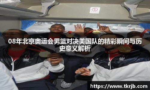 08年北京奥运会男篮对决美国队的精彩瞬间与历史意义解析