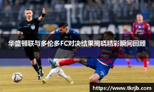 华盛顿联与多伦多FC对决结果揭晓精彩瞬间回顾