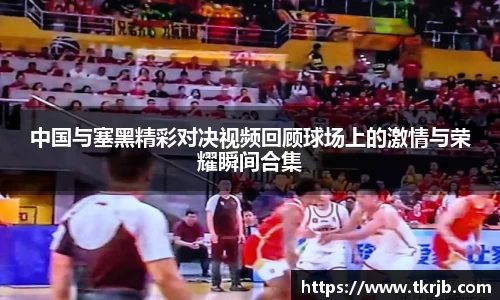 中国与塞黑精彩对决视频回顾球场上的激情与荣耀瞬间合集